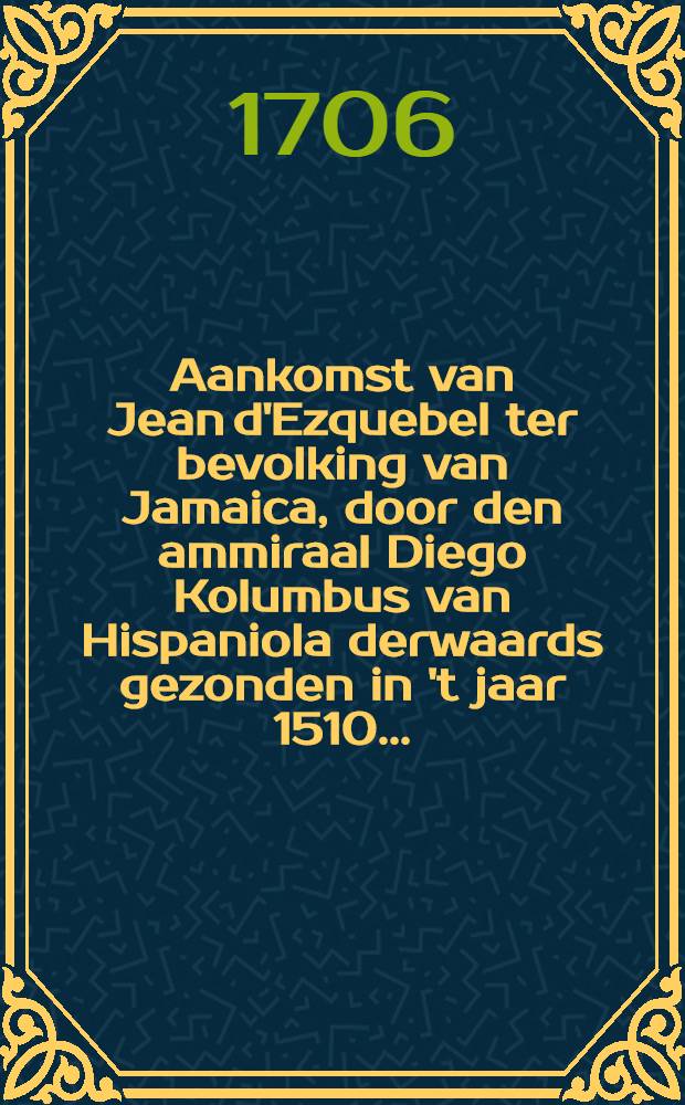 Aankomst van Jean d'Ezquebel ter bevolking van Jamaica, door den ammiraal Diego Kolumbus van Hispaniola derwaards gezonden in 't jaar 1510 ... : Beneffens de togten naar 't land van Darien en bevolking van Cuba door Diego Velazques gedaan in 't jaar 1511