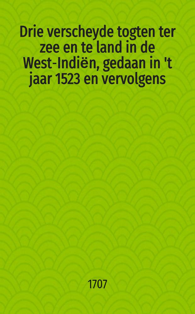 Drie verscheyde togten ter zee en te land in de West-Indiёn, gedaan in 't jaar 1523 en vervolgens: de eerste door Franciscus de Garay van Jamaica na Panuco, de tweede door Pedro d'Alvarado van Mexico na Guatemala, de derde door Diego de Godoy, mede van Mexico ... : Uyt d'eyge berigten der reysigers ... in 't Spaans beschreeven door ... Antonius de Herrera ... nu alder-eerst in 't Neder-duuyts vertaald ..