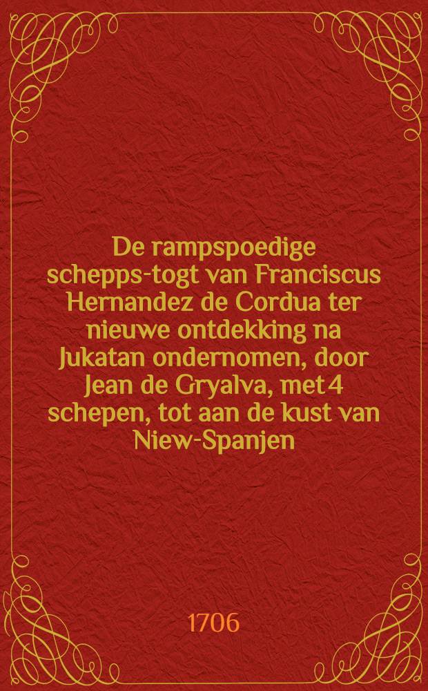 De rampspoedige schepps-togt van Franciscus Hernandez de Cordua ter nieuwe ontdekking na Jukatan ondernomen, door Jean de Gryalva, met 4 schepen, tot aan de kust van Niew-Spanjen, voorspoediglyk agtervolgt, in de jaaren 1517 en 1518 : Uit d'oorspronkelyke berigten ... in 't Spaans beschreeven door Antonius de Herrera ... nu aller eerst in 't Neederduyts vertaald ..