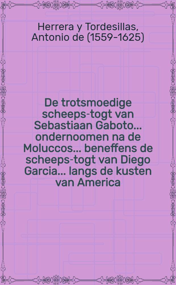 De trotsmoedige scheeps-togt van Sebastiaan Gaboto ... ondernoomen na de Moluccos ... beneffens de scheeps-togt van Diego Garcia ... langs de kusten van America, beyde in 't jaar 1526 : Uyt d'eyge berigten der reysigers ... in 't Spaans beschreeven door ... Antonius de Herrera ... nu alder-eerst in 't Neder-duyts vertaald