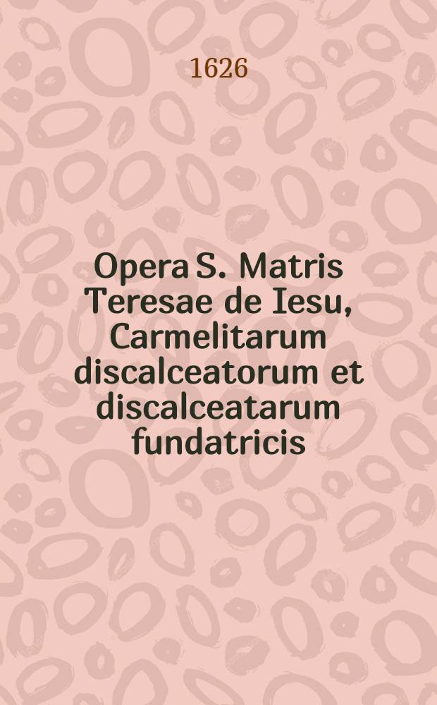 Opera S. Matris Teresae de Iesu, Carmelitarum discalceatorum et discalceatarum fundatricis : In duas partes distincta. [Ps. 1]
