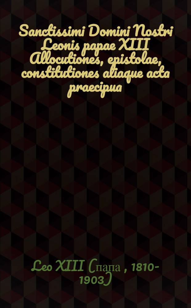 Sanctissimi Domini Nostri Leonis papae XIII Allocutiones, epistolae, constitutiones aliaque acta praecipua