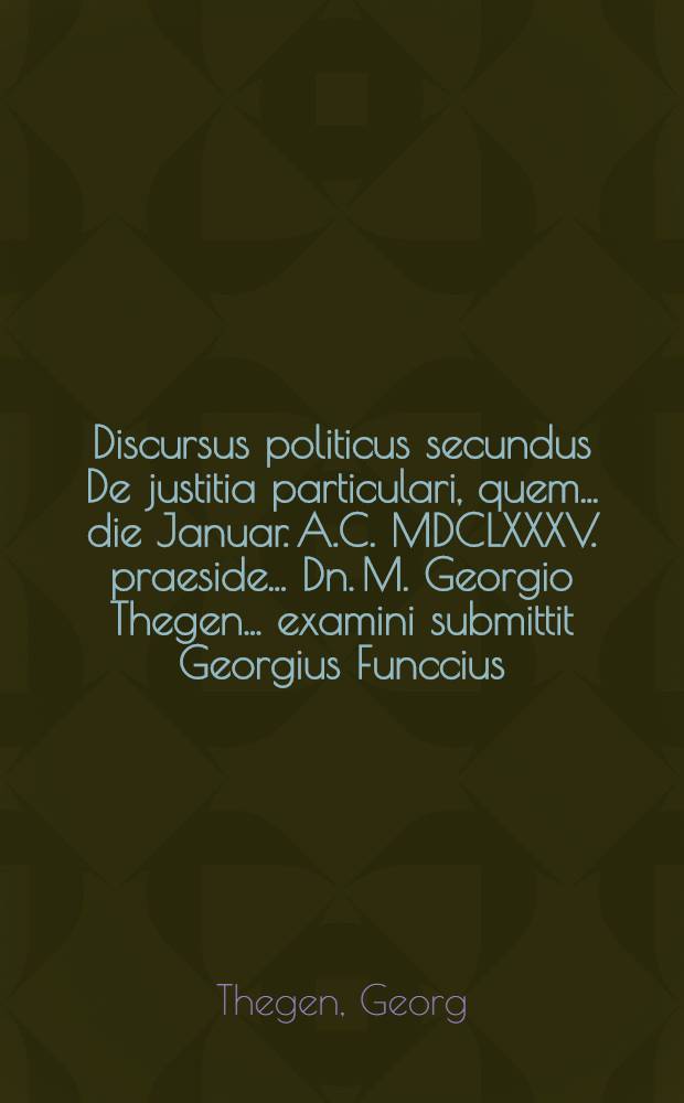 Discursus politicus secundus De justitia particulari, quem ... die Januar. A.C. MDCLXXXV. praeside ... Dn. M. Georgio Thegen ... examini submittit Georgius Funccius