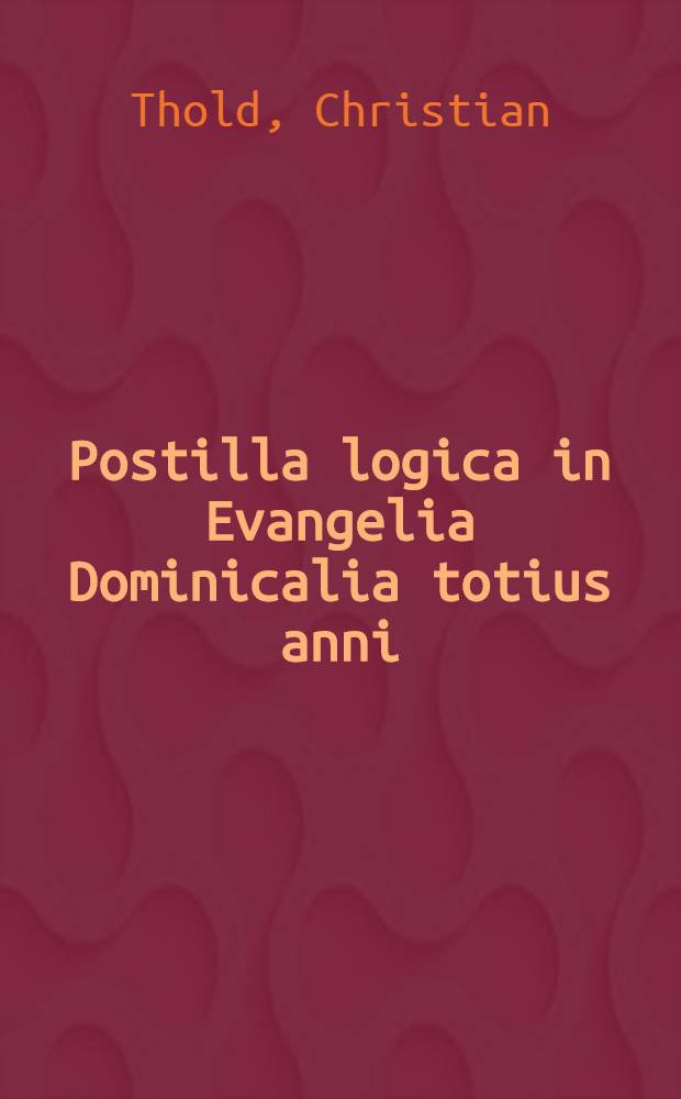 Postilla logica in Evangelia Dominicalia totius anni: In quibus I. Textus sacri per analysin topice, axiomatice, syllogistice, methodice, resolvuntur; II. In scholiis obscuriora, tam quoad verba, quam quoad res, grammatice, rhet orice, historice; III. Locorum communium theologicorum, ex textibus erutorum, themata simplicia & composita, & per genesin tractantur : Quarumvis artium & facultatum (cum primis theologiae) studiosis apprime utilia
