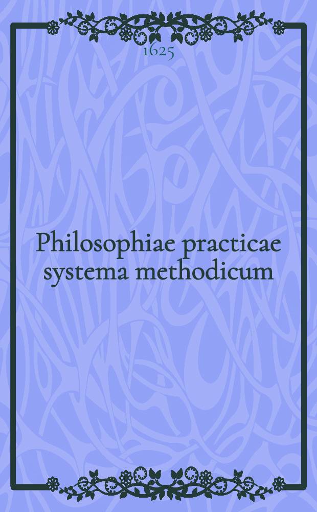 Philosophiae practicae systema methodicum; in tres partes digestum, in quo universa ... vivendi ratio tam generatim, quam speciatim per praecepta & quaestiones ... explicatur & probatur, pars prima[-tertia et ultima] ...