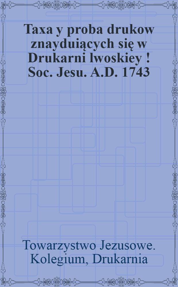 Taxa y proba drukow znayduiących się w Drukarni lwoskiey [!] Soc. Jesu. A.D. 1743