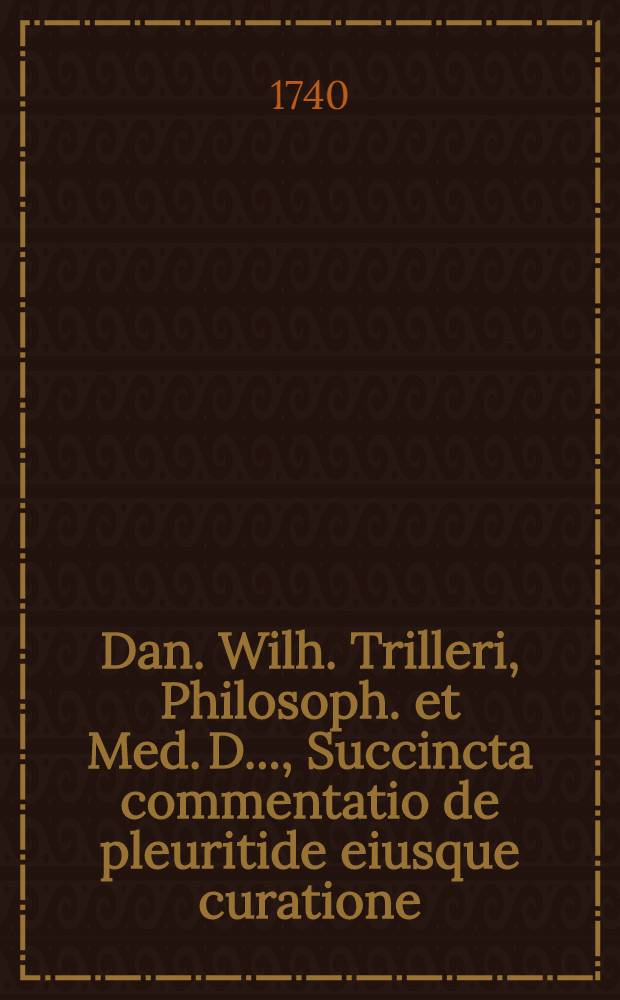 Dan. Wilh. Trilleri, Philosoph. et Med. D. ..., Succincta commentatio de pleuritide eiusque curatione; Adiectis simul X. singularibus pleuriticorum historiis