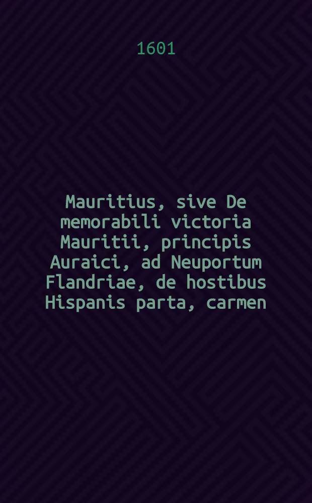 Mauritius, sive De memorabili victoria Mauritii, principis Auraici, ad Neuportum Flandriae, de hostibus Hispanis parta, carmen