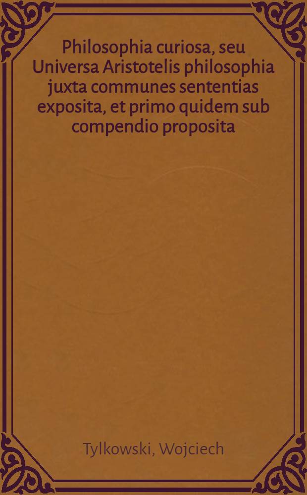 Philosophia curiosa, seu Universa Aristotelis philosophia juxta communes sententias exposita, et primo quidem sub compendio proposita: deinde ad usum civilem reducta ac rebus in particulari applicata curiose