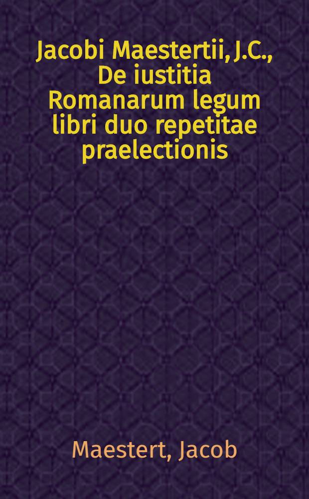 Jacobi Maestertii, J.C., De iustitia Romanarum legum libri duo repetitae praelectionis; Accedunt Dissertationes duae eodem auctore