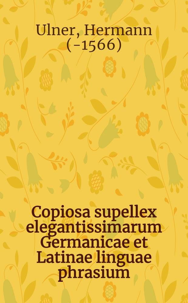 Copiosa supellex elegantissimarum Germanicae et Latinae linguae phrasium