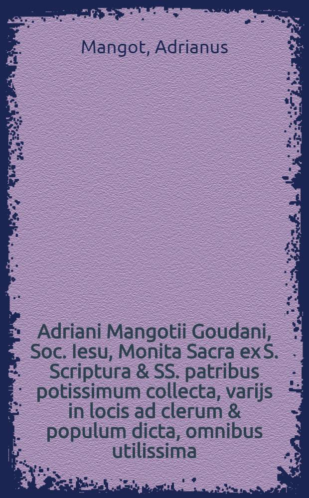 Adriani Mangotii Goudani, Soc. Iesu, Monita Sacra ex S. Scriptura & SS. patribus potissimum collecta, varijs in locis ad clerum & populum dicta, omnibus utilissima