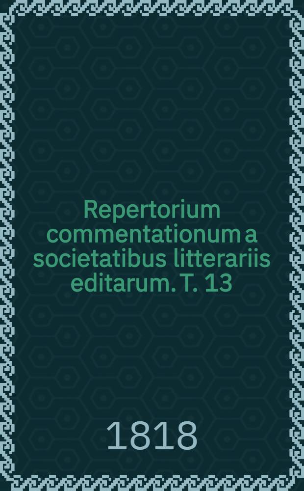 Repertorium commentationum a societatibus litterariis editarum. T. 13 : Scientia et ars medica et chirurgica