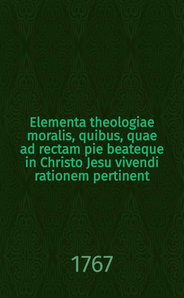 Elementa theologiae moralis, quibus, quae ad rectam pie beateque in Christo Jesu vivendi rationem pertinent