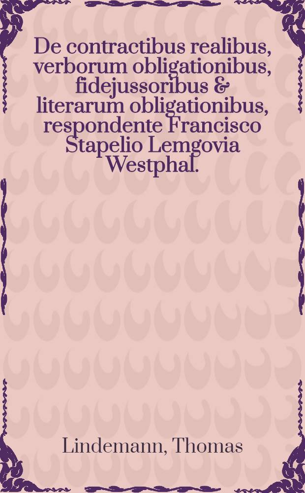De contractibus realibus, verborum obligationibus, fidejussoribus & literarum obligationibus, respondente Francisco Stapelio Lemgovia Westphal. // ... Exercitationes Justinianae ...