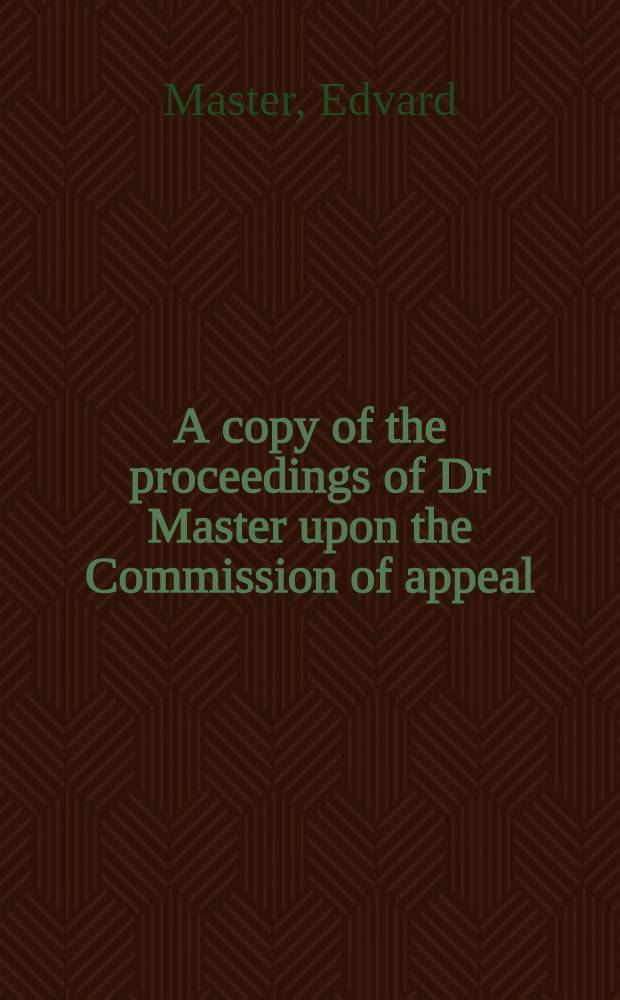 A copy of the proceedings of Dr Master upon the Commission of appeal // A defense of the proceedings of the right reverend the visitor ...