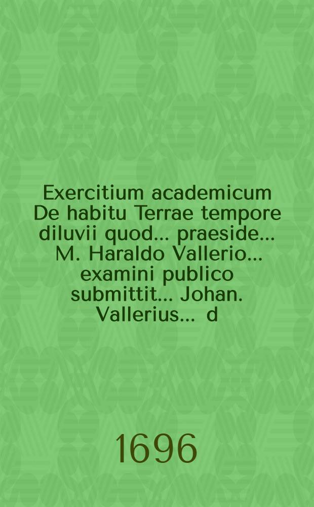 ... Exercitium academicum De habitu Terrae tempore diluvii quod ... praeside ... M. Haraldo Vallerio ... examini publico submittit ... Johan. Vallerius ... d. 20. Maj, anno 1696
