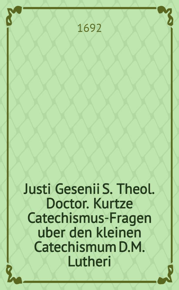 Justi Gesenii S. Theol. Doctor. Kurtze Catechismus-Fragen uber den kleinen Catechismum D.M. Lutheri