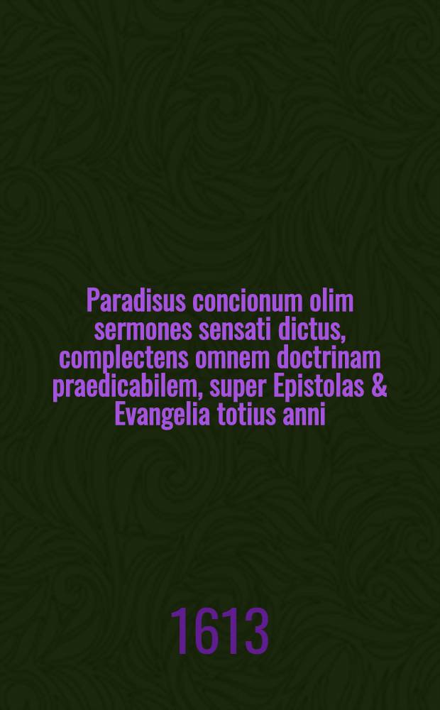 Paradisus concionum olim sermones sensati dictus, complectens omnem doctrinam praedicabilem, super Epistolas & Evangelia totius anni