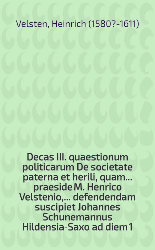 Decas III. quaestionum politicarum De societate paterna et herili, quam ... praeside M. Henrico Velstenio, ... defendendam suscipiet Johannes Schunemannus Hildensia-Saxo ad diem 1. Februar. ... // Centuria I. quaestionum politicarum ...