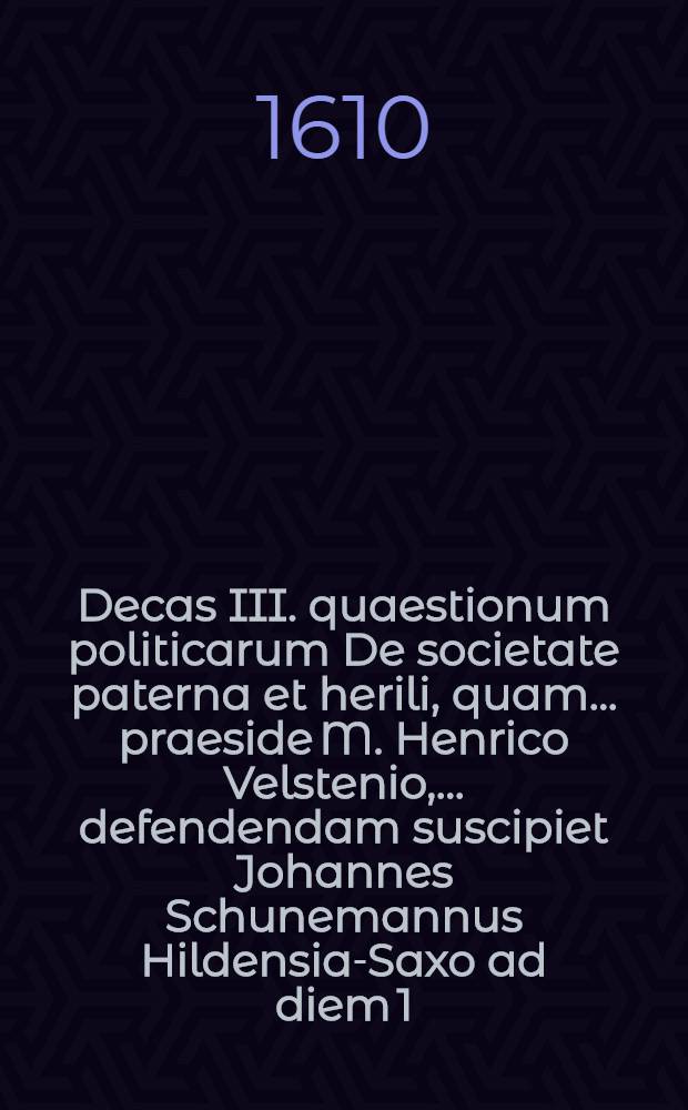 Decas III. quaestionum politicarum De societate paterna et herili, quam ... praeside M. Henrico Velstenio, ... defendendam suscipiet Johannes Schunemannus Hildensia-Saxo ad diem 1. Februar. ... // Centuria quaestionum politicarum ...