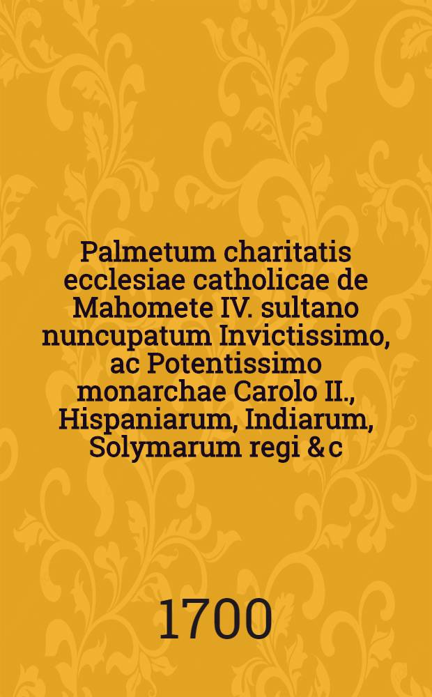 Palmetum charitatis ecclesiae catholicae de Mahomete IV. sultano nuncupatum Invictissimo, ac Potentissimo monarchae Carolo II., Hispaniarum, Indiarum, Solymarum regi & c. // Pindus charitatis ...
