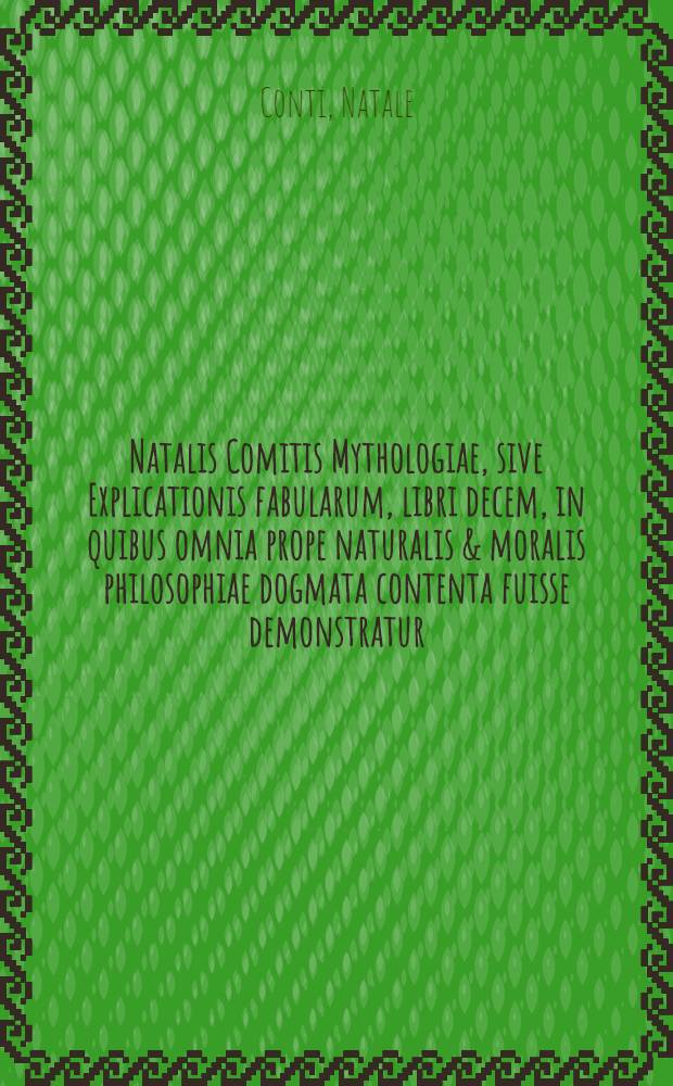 Natalis Comitis Mythologiae, sive Explicationis fabularum, libri decem, in quibus omnia prope naturalis & moralis philosophiae dogmata contenta fuisse demonstratur, nuper ipso autore recogniti & locupletati; Ejusdem libri IIII. De venatione: Cum indice triplici, rerum memorabilium, urbium & locorum a variis heroibus denominatorum, ac plantarum & animalium singulis diis dicatorum: Opus quiusvis facultatis studiosis perutile ac prope necessarium. Accessit G. Linocerij Musarum mythologia, & Anonymi Observationum in totam De diis gentium narrationem, libellus