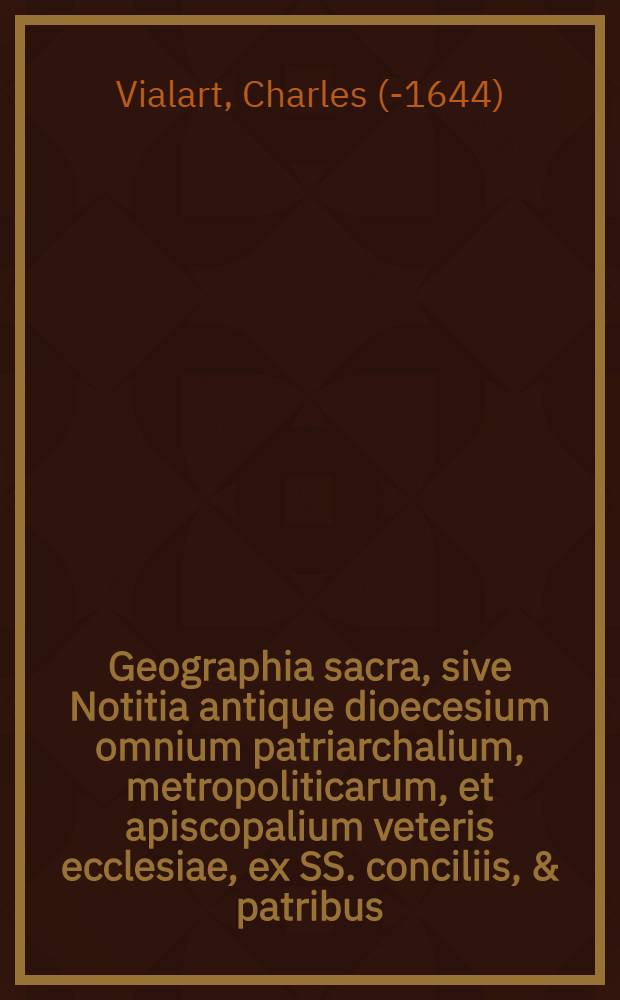 Geographia sacra, sive Notitia antique dioecesium omnium patriarchalium, metropoliticarum, et apiscopalium veteris ecclesiae, ex SS. conciliis, & patribus, historia ecclesiastica & geographis antiquis collecta