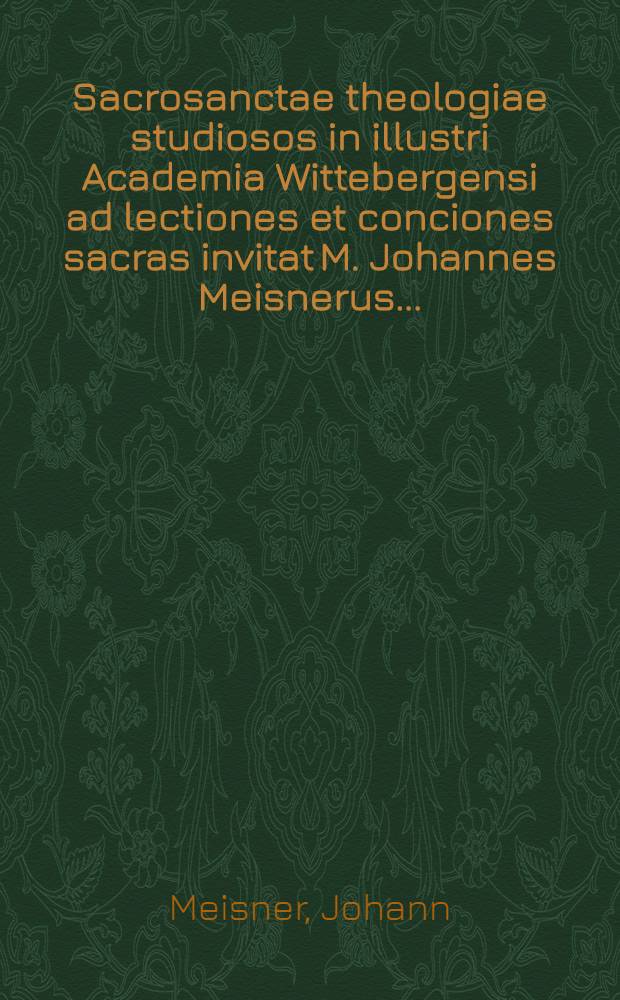 Sacrosanctae theologiae studiosos in illustri Academia Wittebergensi ad lectiones et conciones sacras invitat M. Johannes Meisnerus ...