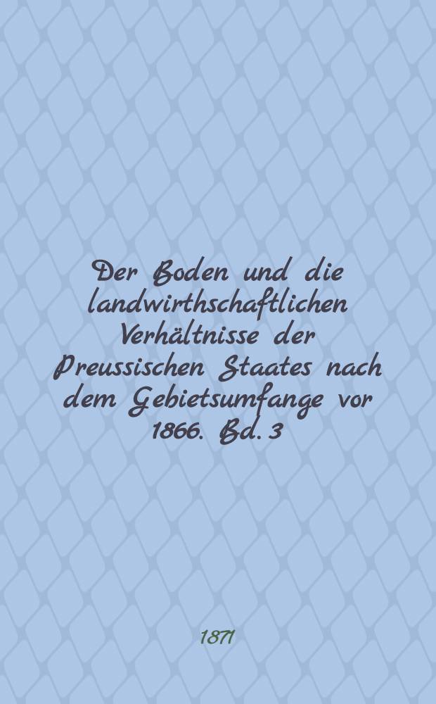 Der Boden und die landwirthschaftlichen Verhältnisse der Preussischen Staates nach dem Gebietsumfange vor 1866. Bd. 3 : Nebst einem vierten Bande, Anlagen