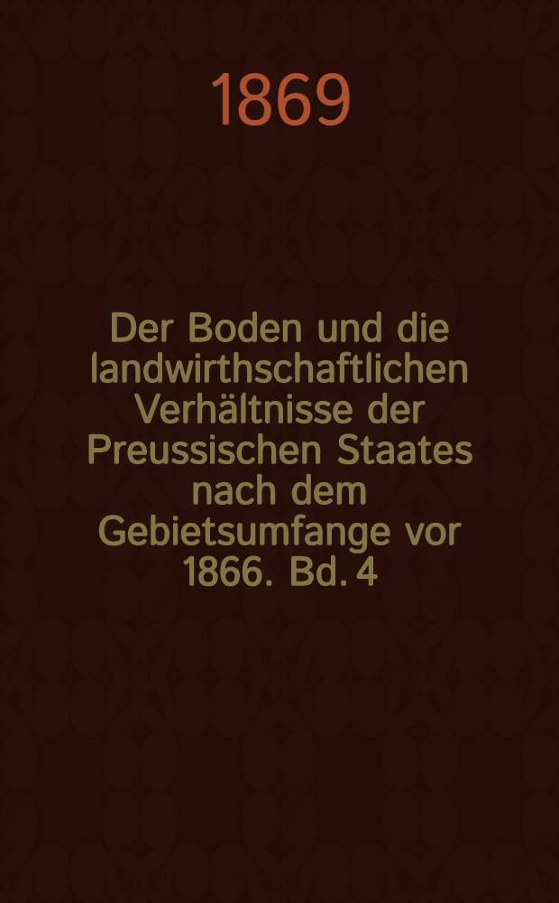Der Boden und die landwirthschaftlichen Verh&auml;ltnisse der Preussischen Staates nach dem Gebietsumfange vor 1866. Bd. 4 : Anlagen