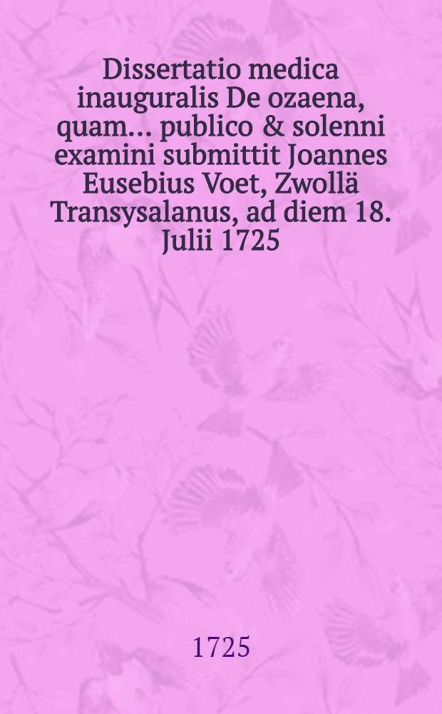 Dissertatio medica inauguralis De ozaena, quam ... publico & solenni examini submittit Joannes Eusebius Voet, Zwoll&auml; Transysalanus, ad diem 18. Julii 1725. ...
