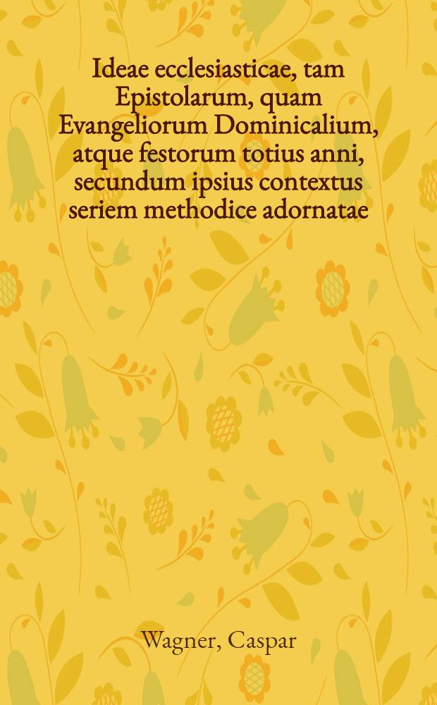 Ideae ecclesiasticae, tam Epistolarum, quam Evangeliorum Dominicalium, atque festorum totius anni, secundum ipsius contextus seriem methodice adornatae, tabulisque, synopticis, memoriae causa, comprehensae et una cum praxi, jam in lucem editae