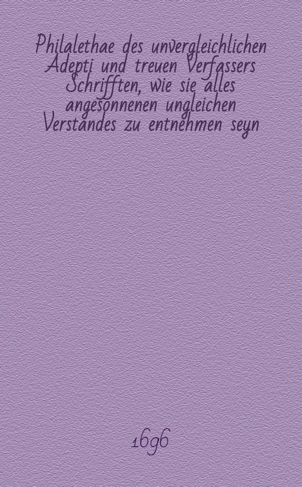 Philalethae des unvergleichlichen Adepti und treuen Verfassers Schrifften, wie sie alles angesonnenen ungleichen Verstandes zu entnehmen seyn; als worzu aus vielen Correspondentien und darin wider denselben ermerckten ungegründeten Imputationen veroccasionirt worden Jacob Wäitz, Ph. & Med. Doct. ... // ... Bedencken über die wahre Alchymiam ...