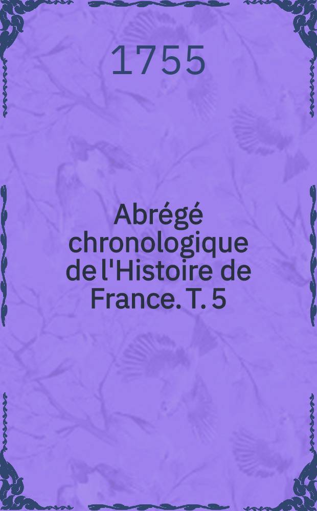 Abrégé chronologique de l'Histoire de France. T. 5 : Contenant l'histoire des rois & reines de France depuis Louis VII. jusqu'à la fin du règne de Philippe IV.