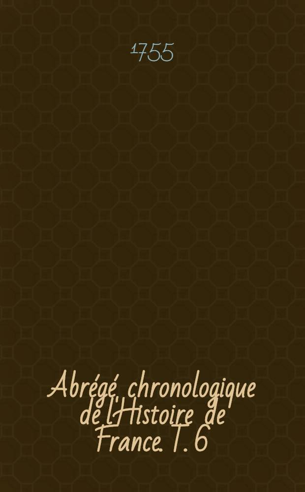 Abrégé chronologique de l'Histoire de France. T. 6 : Contenant l'église du treizième siècle & l'histoire des rois et reines de France, depuis Louis X. jusqu'à la fin du règne de Charles VI.