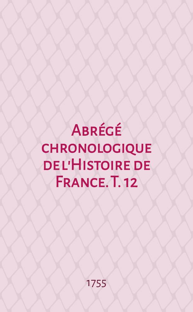 Abr&eacute;g&eacute; chronologique de l'Histoire de France. T. 12 : Contenant la fin de l'histoire de Louis XIII. & le commencement de celle de Louis XIV.