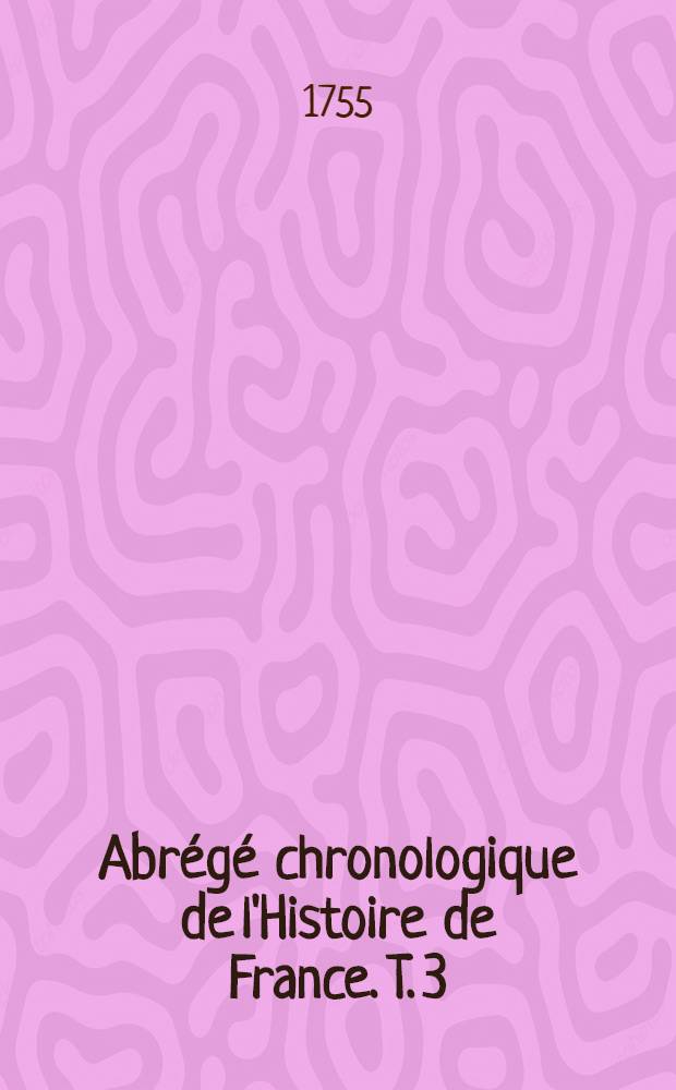 Abr&eacute;g&eacute; chronologique de l'Histoire de France. T. 3 : Commen&ccedil;ant au r&egrave;gne de Charles VIII. jusqu'&agrave; la fin du r&egrave;gne de Henry IV., avec la vie des reines
