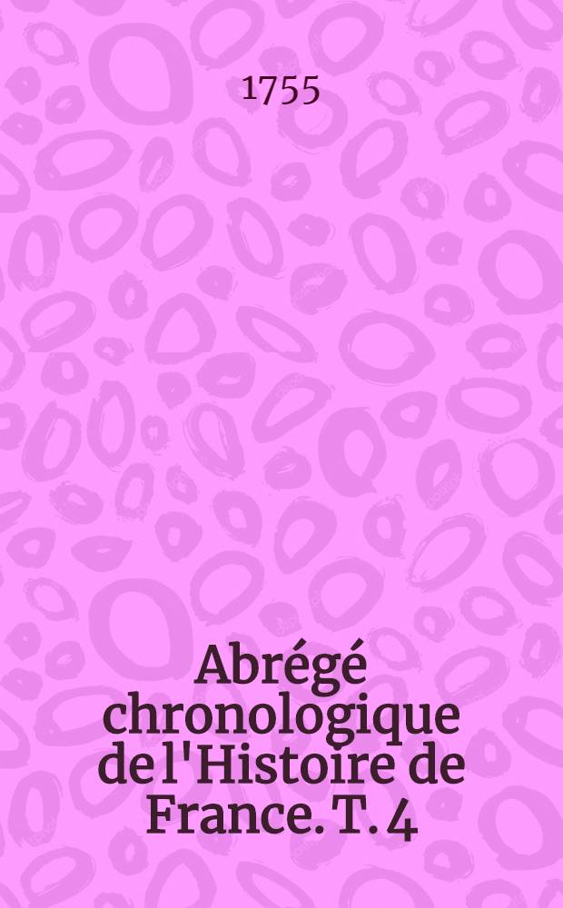 Abr&eacute;g&eacute; chronologique de l'Histoire de France. T. 4 : Contenant les r&egrave;gnes de Louis XIII. & Louis XIV.