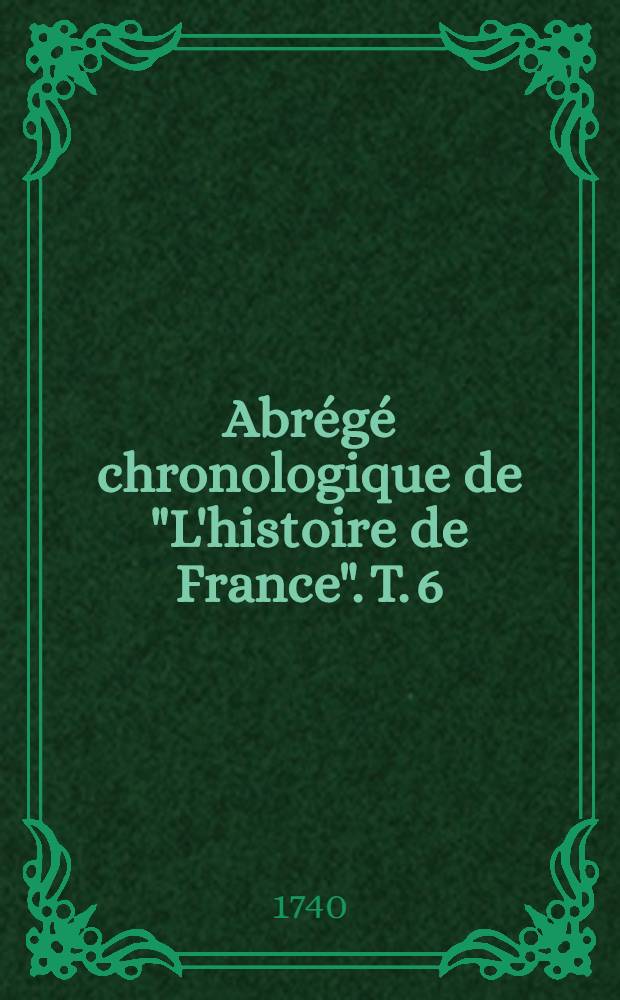 Abrégé chronologique de "L'histoire de France". T. 6 : Contenant l'histoire des rois & reines de France depuis Charles V. jusqu'à la fin du règne de Louis XI.