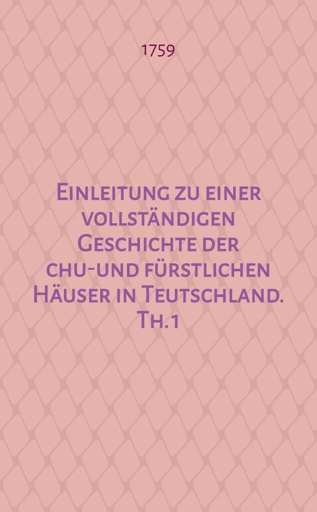 Einleitung zu einer vollständigen Geschichte der chur- und fürstlichen Häuser in Teutschland. Th. 1