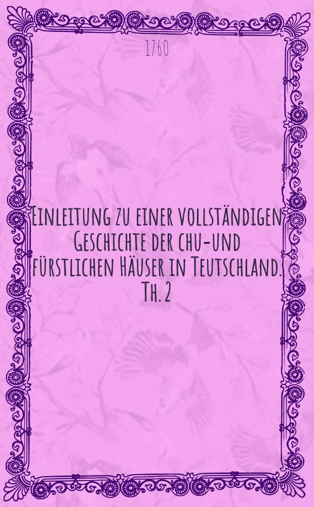 Einleitung zu einer vollständigen Geschichte der chur- und fürstlichen Häuser in Teutschland. Th. 2