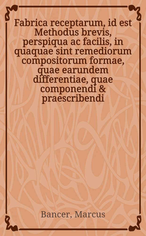 Fabrica receptarum, id est Methodus brevis, perspiqua ac facilis, in quaquae sint remediorum compositorum formae, quae earundem differentiae, quae componendi & praescribendi, quae denique utilitas, atque quis utendi modus, planissime edocetur