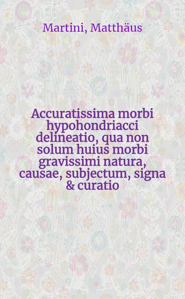 Accuratissima morbi hypohondriacci delineatio, qua non solum huius morbi gravissimi natura, causae, subjectum, signa & curatio; sed & affectos ipsum antecedentes perspicue declarantur
