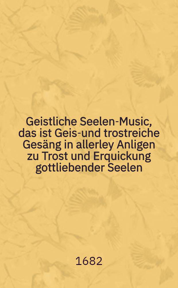 Geistliche Seelen-Music, das ist Geist- und trostreiche Gesäng in allerley Anligen zu Trost und Erquickung gottliebender Seelen : Auβ den besten musicalischen Bücheren diser Zeit, auβ einem Buch mit 4. Stimmen zu singen zusammen gesetzt : Sambt einer kurtzen Underrichtung von der Music und Singordnung für die christliche Gemeindund Schul der Statt S. Gallen