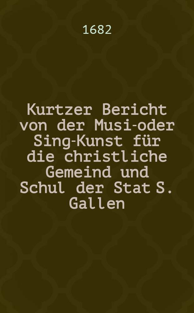 Kurtzer Bericht von der Music- oder Sing-Kunst f&uuml;r die christliche Gemeind und Schul der Stat S. Gallen