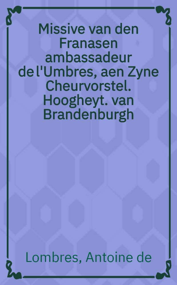 Missive van den Franasen ambassadeur de l'Umbres, aen Zyne Cheurvorstel. Hoogheyt. van Brandenburgh // Copia, van seecker geschrift uyt Franckfort an Mayn ...
