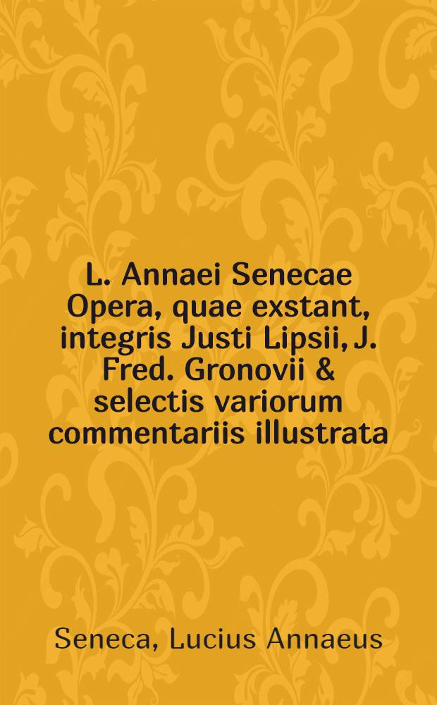 L. Annaei Senecae Opera, quae exstant, integris Justi Lipsii, J. Fred. Gronovii & selectis variorum commentariis illustrata : Accedunt Liberti Fromondi in Quaestionum naturalium libros & ... notae & emendationes