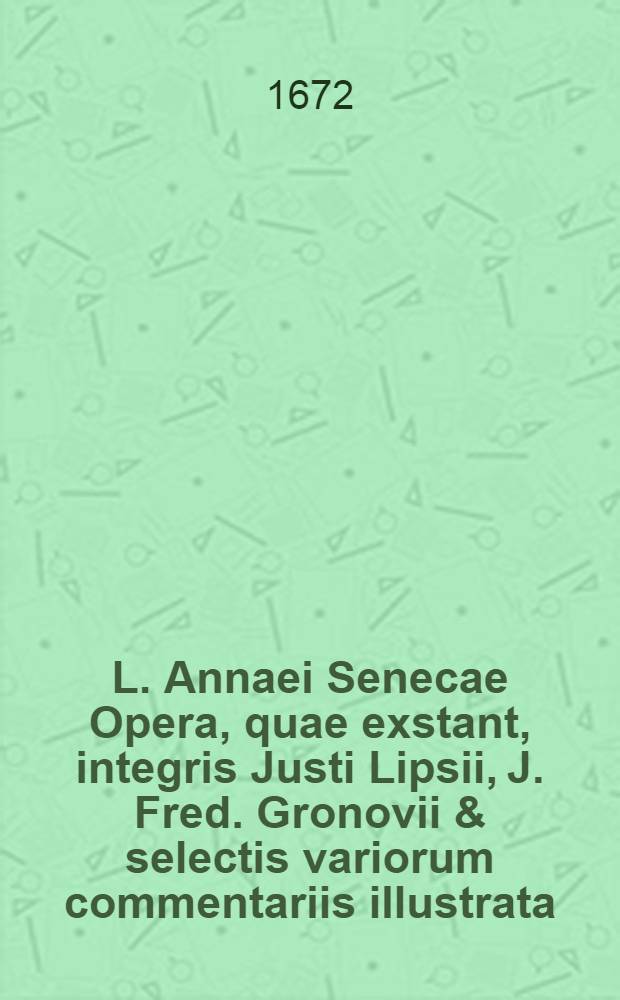 L. Annaei Senecae Opera, quae exstant, integris Justi Lipsii, J. Fred. Gronovii & selectis variorum commentariis illustrata : Accedunt Liberti Fromondi in Quaestionum naturalium libros & ... notae & emendationes. T. 3 : [Suasoriarum liber unus; Controversiarum liber I-V; Excerpta ex Controversiarum libro I-X; Fragmentum], integris Nicolai Fabri, Andr. Schotti, Joh. Fred. Gronovii, & selectis variorum commentariis illustrata, & praeterea indice accuratissimo aucta