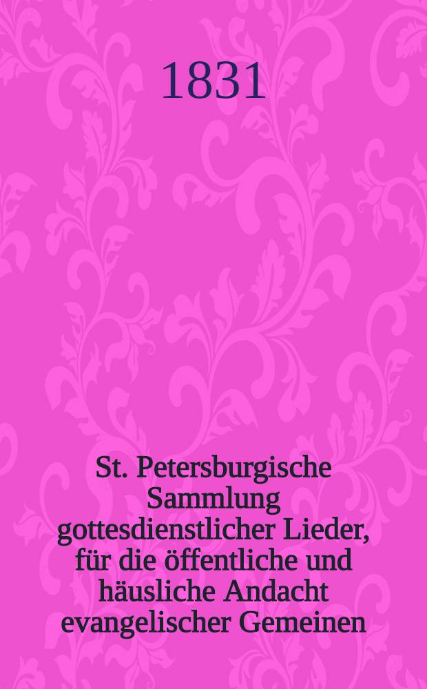 St. Petersburgische Sammlung gottesdienstlicher Lieder, für die öffentliche und häusliche Andacht evangelischer Gemeinen